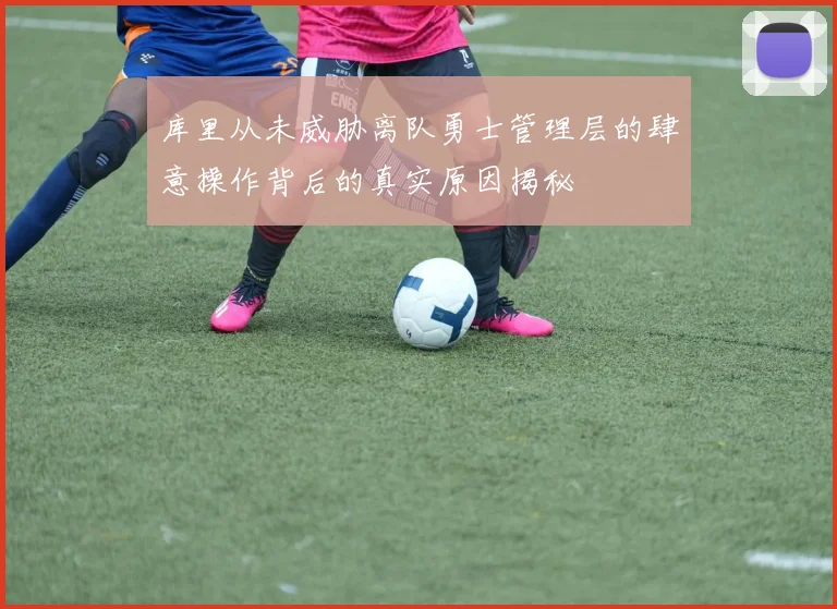 库里从未威胁离队勇士管理层的肆意操作背后的真实原因揭秘