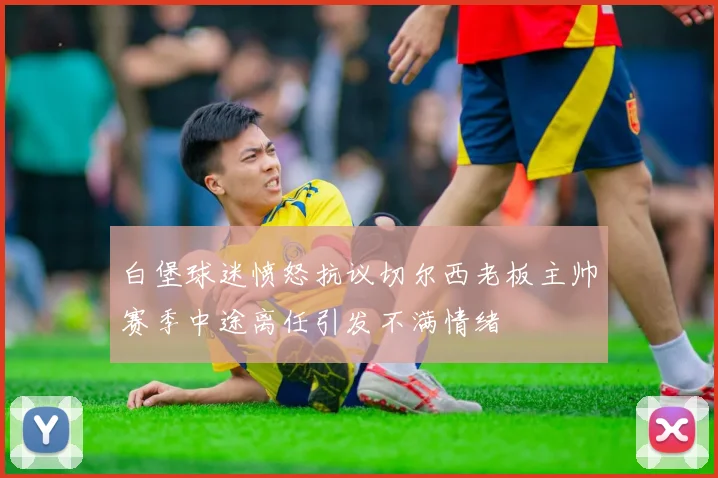 白堡球迷愤怒抗议切尔西老板主帅赛季中途离任引发不满情绪