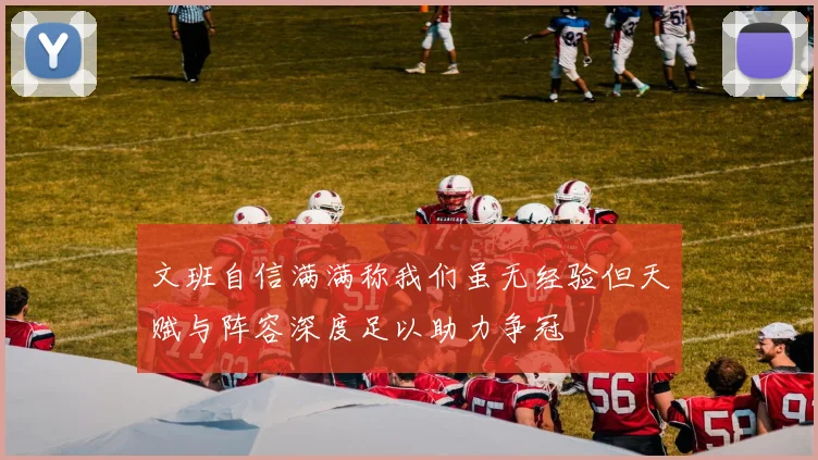 文班自信满满称我们虽无经验但天赋与阵容深度足以助力争冠