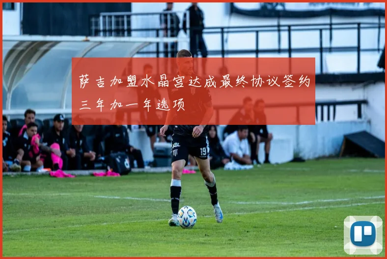 萨吉加盟水晶宫达成最终协议签约三年加一年选项