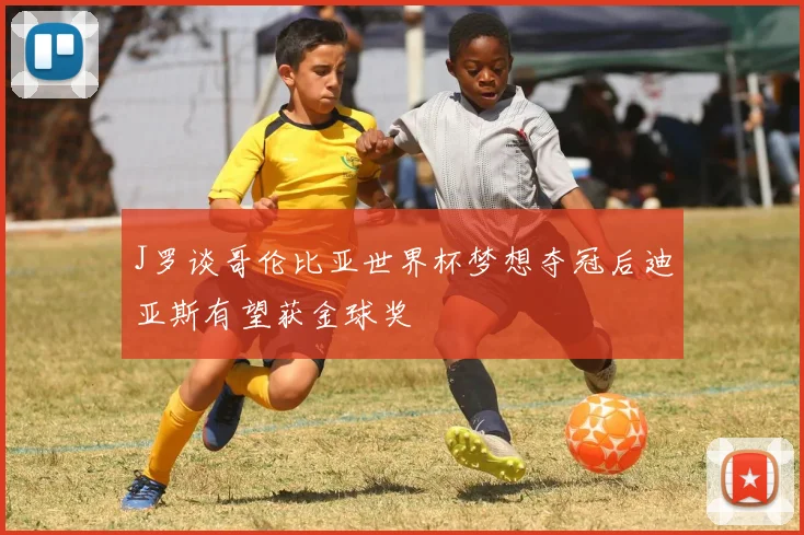 J罗谈哥伦比亚世界杯梦想夺冠后迪亚斯有望获金球奖