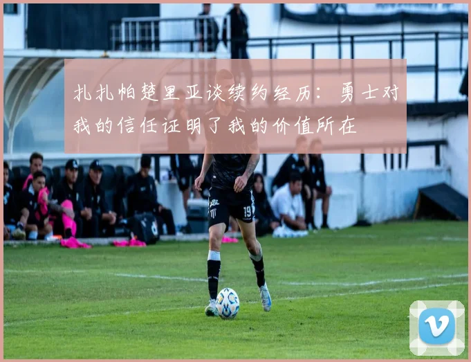 扎扎帕楚里亚谈续约经历：勇士对我的信任证明了我的价值所在