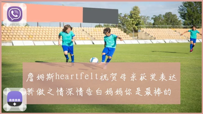 詹姆斯heartfelt祝贺母亲获奖表达骄傲之情深情告白妈妈你是最棒的我爱你