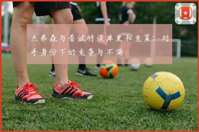 杰弗森与香波特谈库里和克莱：对手身份下的竞争与不满