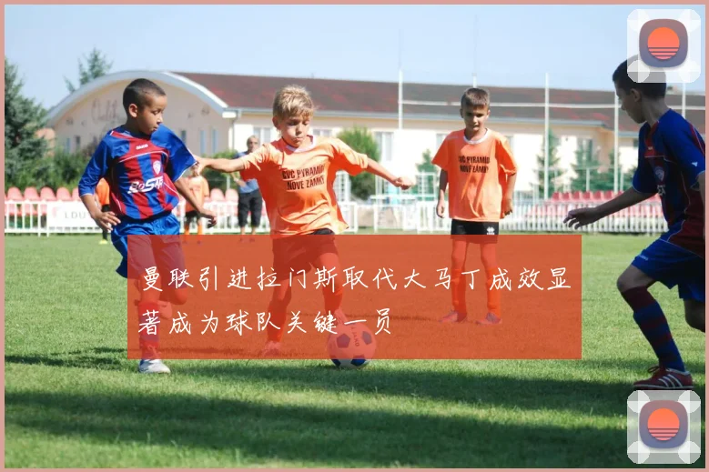 曼联引进拉门斯取代大马丁成效显著成为球队关键一员