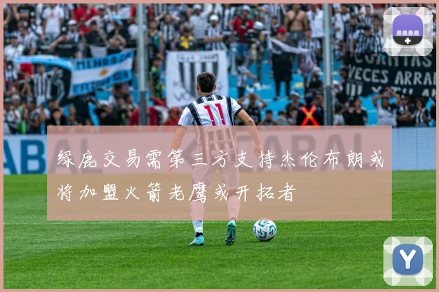 绿鹿交易需第三方支持杰伦布朗或将加盟火箭老鹰或开拓者