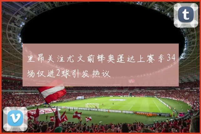 里昂关注尤文前锋奥蓬达上赛季34场仅进2球引发热议