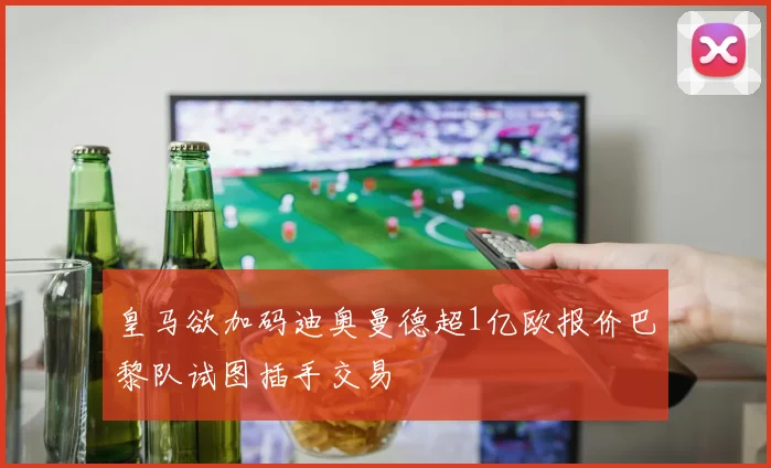皇马欲加码迪奥曼德超1亿欧报价巴黎队试图插手交易