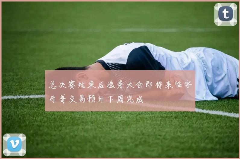 总决赛结束后选秀大会即将来临字母哥交易预计下周完成