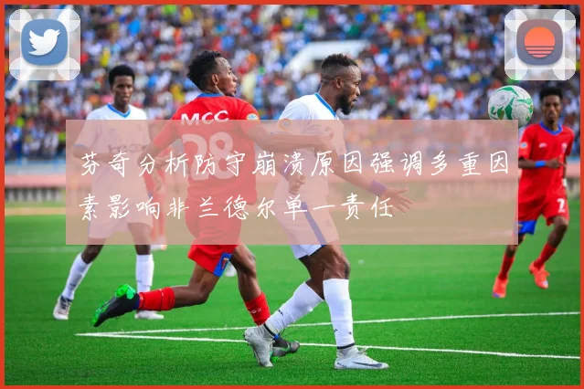 芬奇分析防守崩溃原因强调多重因素影响非兰德尔单一责任