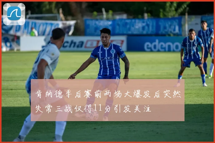 肯纳德季后赛前两场大爆发后突然失常三战仅得11分引发关注