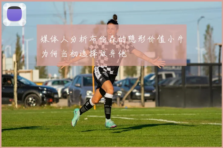 媒体人分析布伦森的隐形价值小牛为何当初选择放弃他