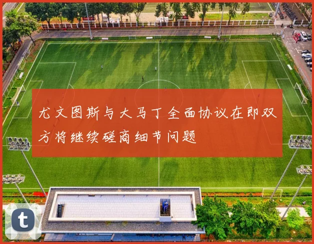 尤文图斯与大马丁全面协议在即双方将继续磋商细节问题