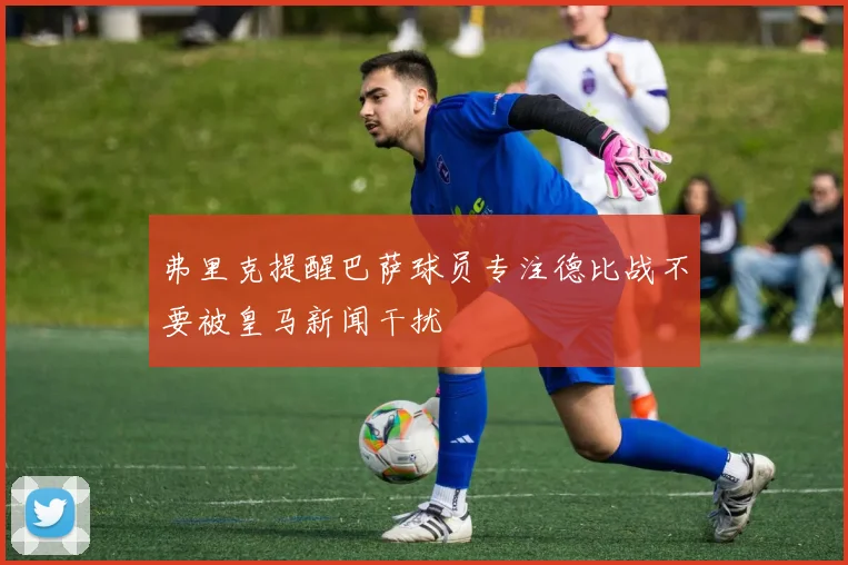 弗里克提醒巴萨球员专注德比战不要被皇马新闻干扰