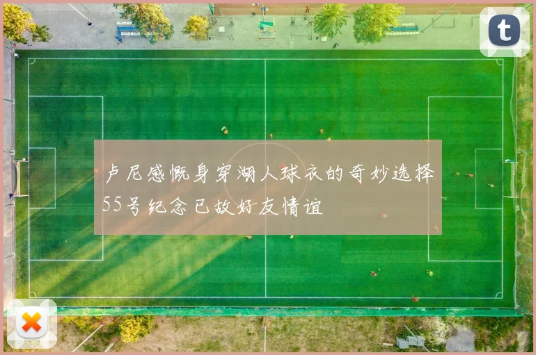 卢尼感慨身穿湖人球衣的奇妙选择55号纪念已故好友情谊