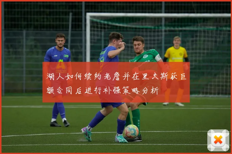 湖人如何续约老詹并在里夫斯获巨额合同后进行补强策略分析
