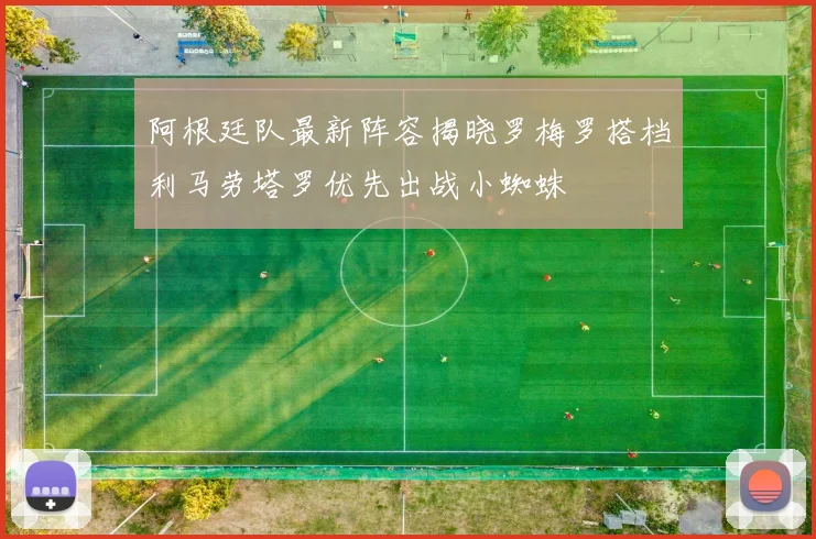 阿根廷队最新阵容揭晓罗梅罗搭档利马劳塔罗优先出战小蜘蛛