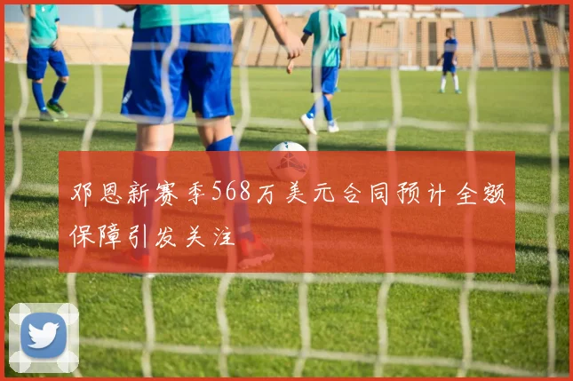 邓恩新赛季568万美元合同预计全额保障引发关注