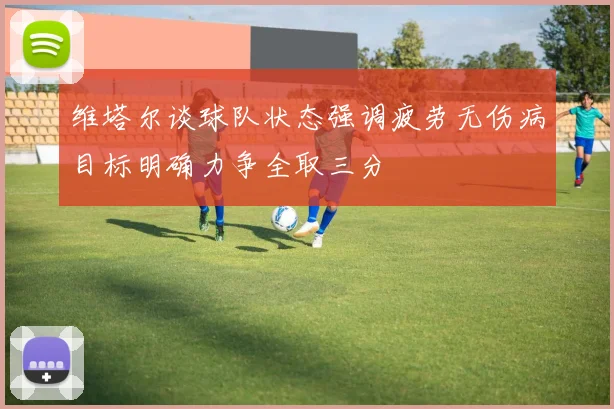 维塔尔谈球队状态强调疲劳无伤病目标明确力争全取三分