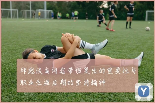 邱彪谈高诗岩带伤复出的重要性与职业生涯后期的坚持精神