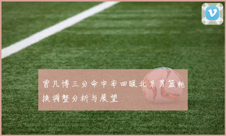 曾凡博三分命中率回暖北京男篮轮换调整分析与展望
