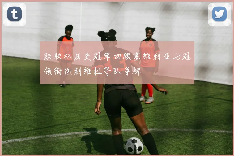 欧联杯历史冠军回顾塞维利亚七冠领衔热刺维拉等队争辉