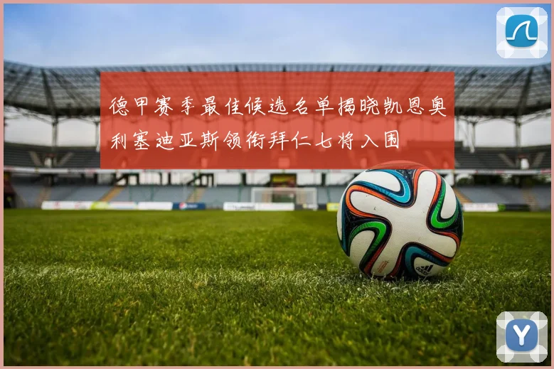 德甲赛季最佳候选名单揭晓凯恩奥利塞迪亚斯领衔拜仁七将入围