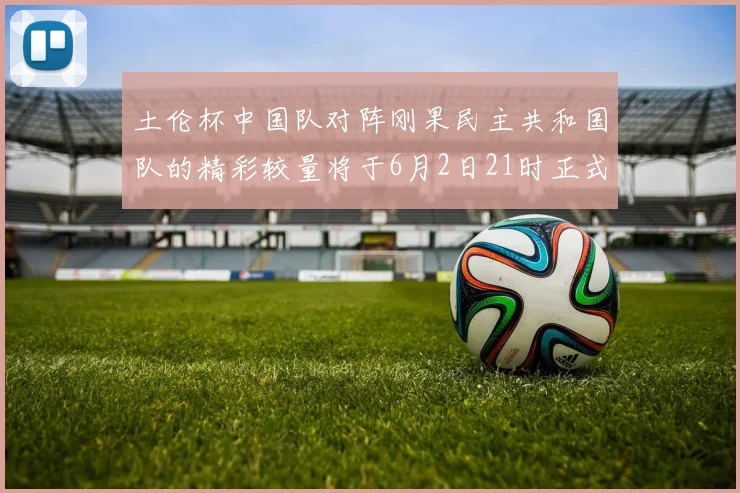 土伦杯中国队对阵刚果民主共和国队的精彩较量将于6月2日21时正式开启