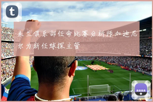 米兰俱乐部任命比赛分析师加迪尼尔为新任球探主管
