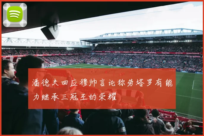潘德夫回应穆帅言论称劳塔罗有能力继承三冠王的荣耀