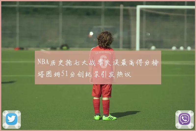 NBA历史抢七大战零失误最高得分榜塔图姆51分创纪录引发热议